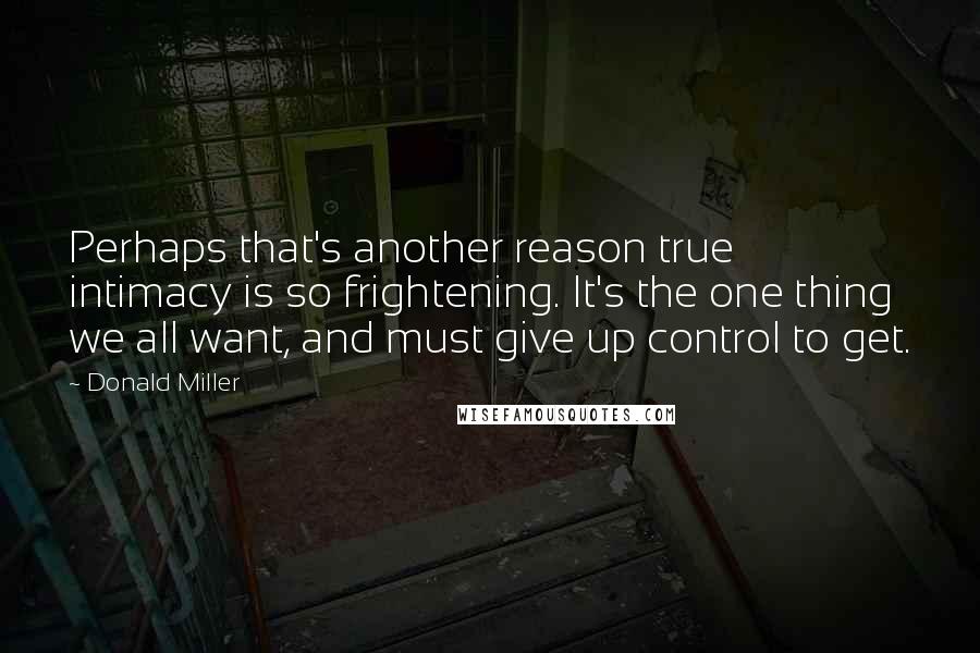 Donald Miller Quotes: Perhaps that's another reason true intimacy is so frightening. It's the one thing we all want, and must give up control to get.