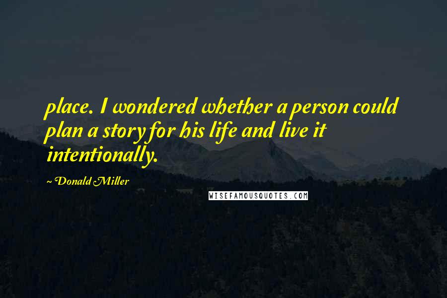 Donald Miller Quotes: place. I wondered whether a person could plan a story for his life and live it intentionally.
