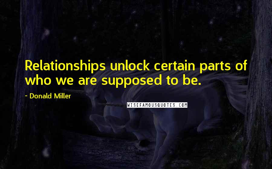 Donald Miller Quotes: Relationships unlock certain parts of who we are supposed to be.