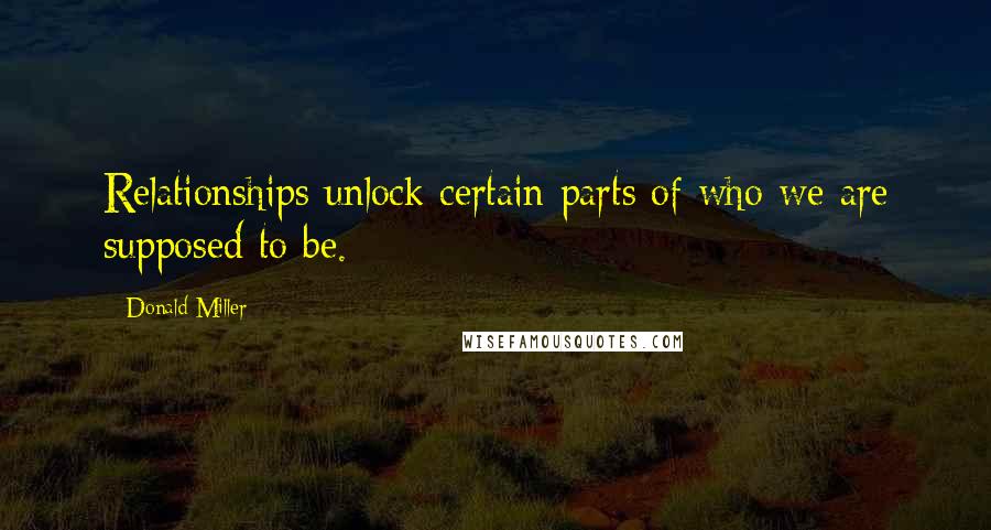 Donald Miller Quotes: Relationships unlock certain parts of who we are supposed to be.