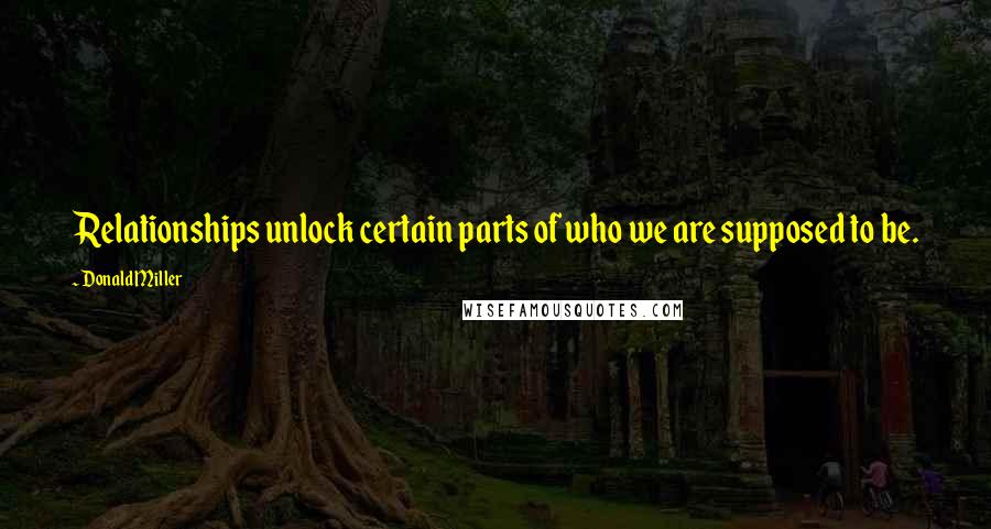 Donald Miller Quotes: Relationships unlock certain parts of who we are supposed to be.