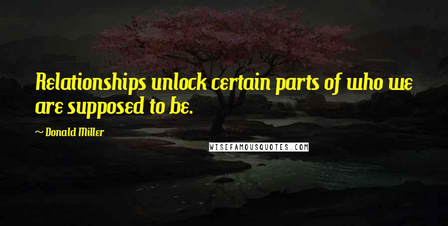 Donald Miller Quotes: Relationships unlock certain parts of who we are supposed to be.