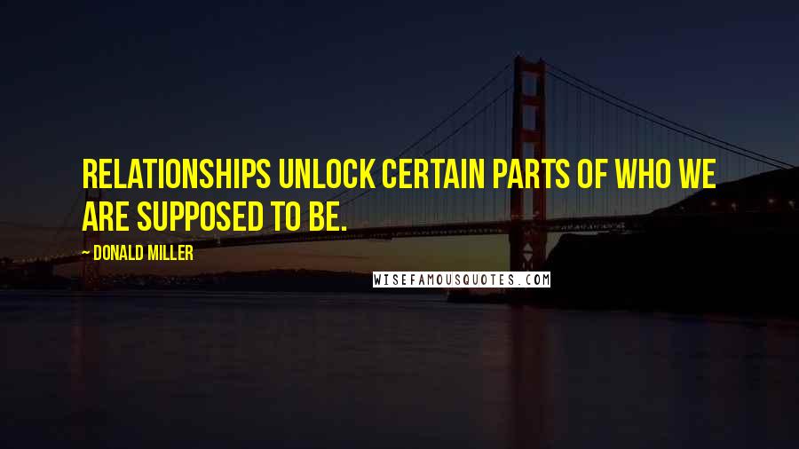 Donald Miller Quotes: Relationships unlock certain parts of who we are supposed to be.