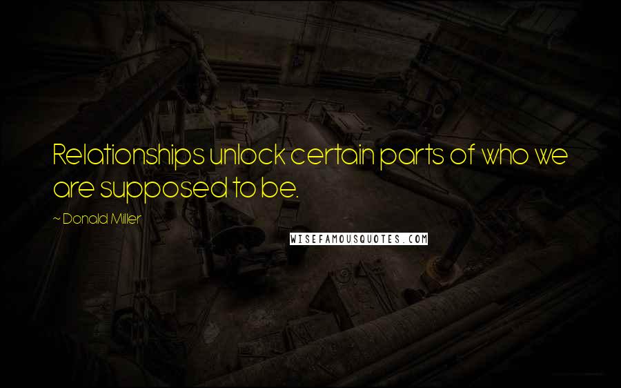 Donald Miller Quotes: Relationships unlock certain parts of who we are supposed to be.