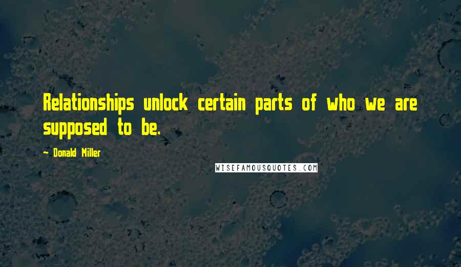 Donald Miller Quotes: Relationships unlock certain parts of who we are supposed to be.