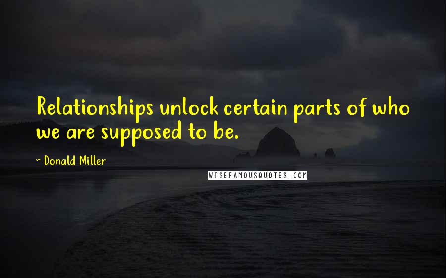 Donald Miller Quotes: Relationships unlock certain parts of who we are supposed to be.