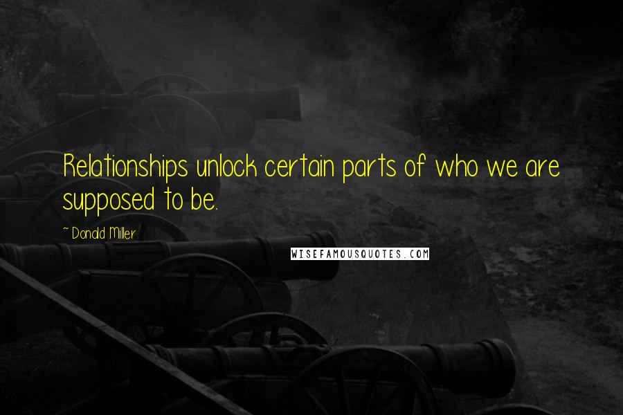 Donald Miller Quotes: Relationships unlock certain parts of who we are supposed to be.