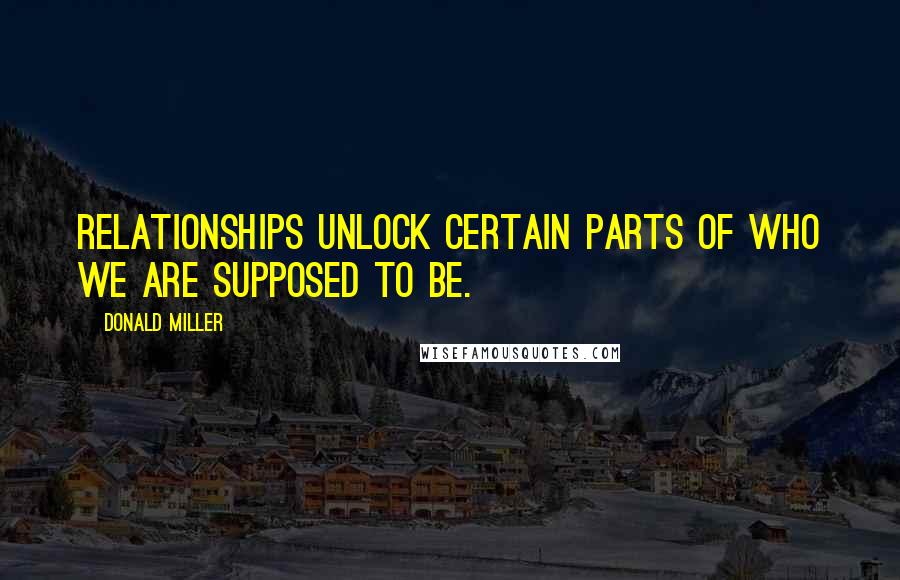 Donald Miller Quotes: Relationships unlock certain parts of who we are supposed to be.