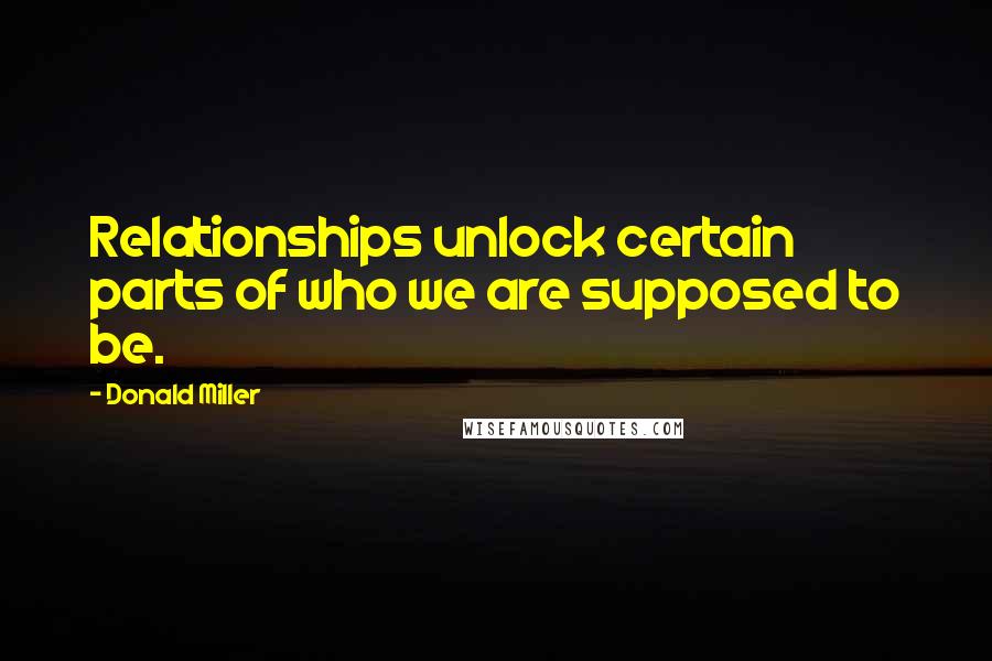 Donald Miller Quotes: Relationships unlock certain parts of who we are supposed to be.