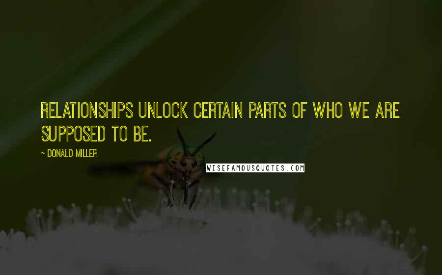 Donald Miller Quotes: Relationships unlock certain parts of who we are supposed to be.