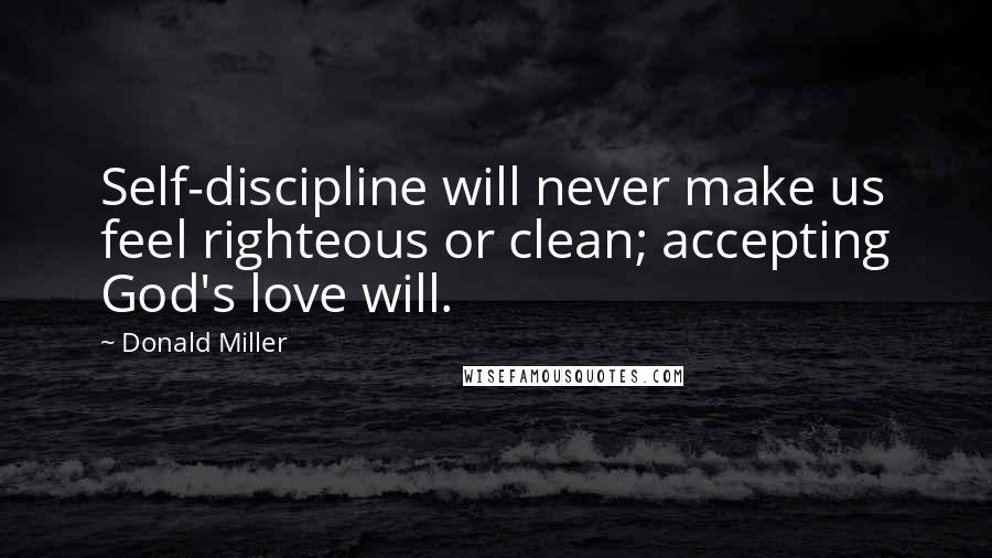 Donald Miller Quotes: Self-discipline will never make us feel righteous or clean; accepting God's love will.