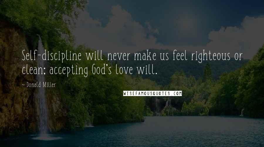 Donald Miller Quotes: Self-discipline will never make us feel righteous or clean; accepting God's love will.