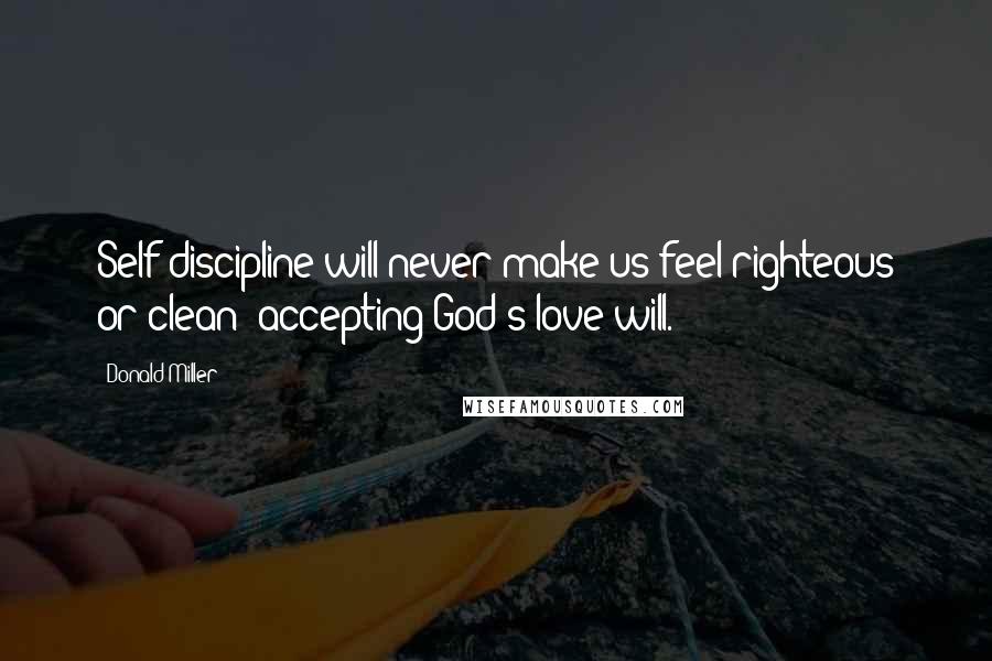 Donald Miller Quotes: Self-discipline will never make us feel righteous or clean; accepting God's love will.