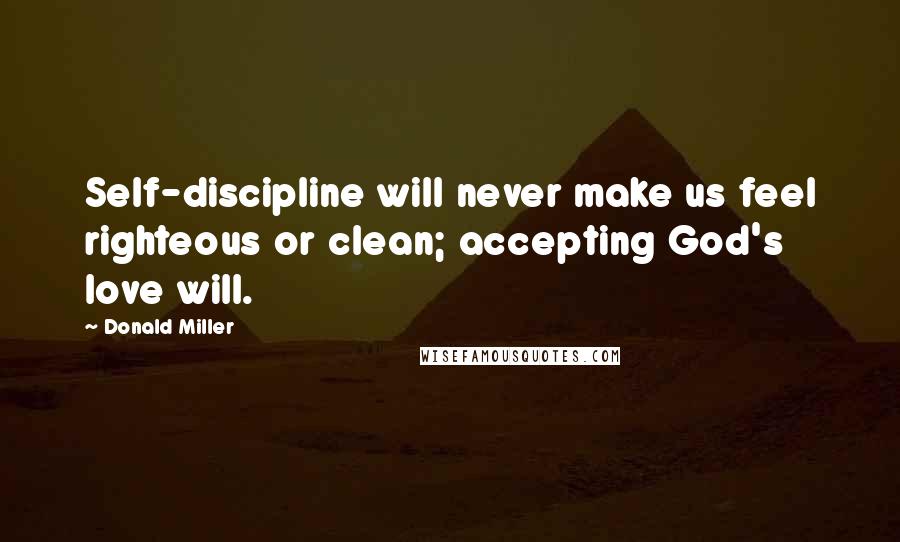 Donald Miller Quotes: Self-discipline will never make us feel righteous or clean; accepting God's love will.