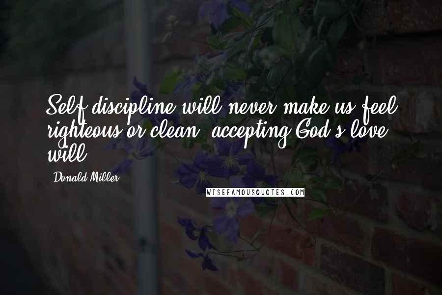 Donald Miller Quotes: Self-discipline will never make us feel righteous or clean; accepting God's love will.