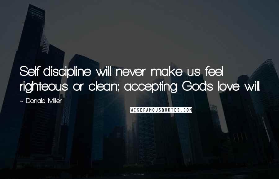 Donald Miller Quotes: Self-discipline will never make us feel righteous or clean; accepting God's love will.