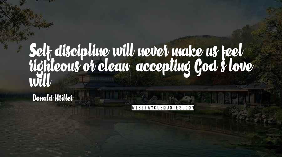 Donald Miller Quotes: Self-discipline will never make us feel righteous or clean; accepting God's love will.