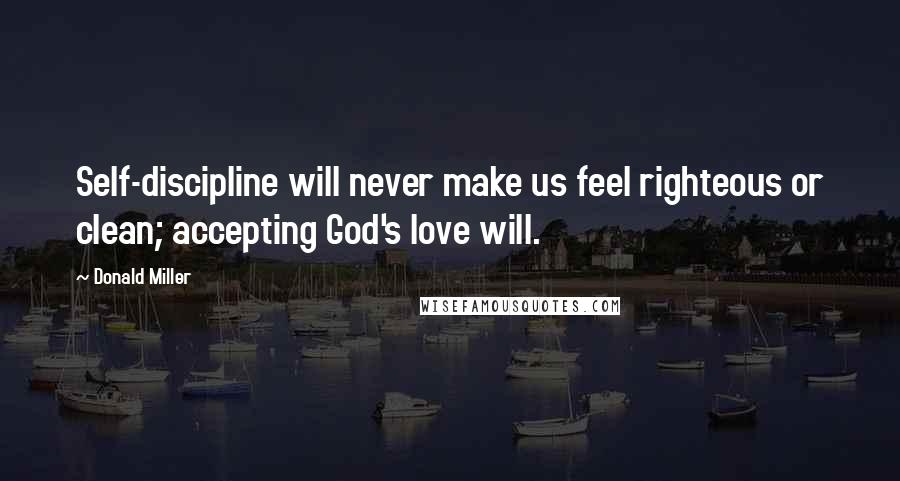 Donald Miller Quotes: Self-discipline will never make us feel righteous or clean; accepting God's love will.