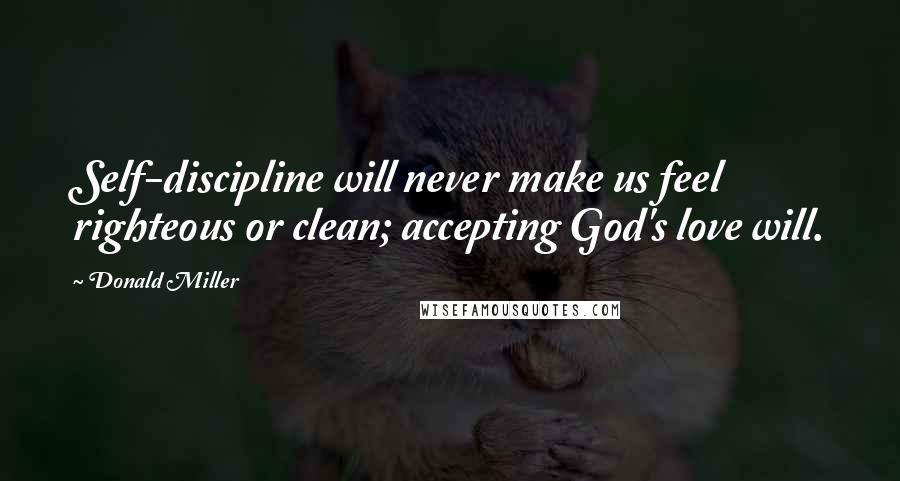 Donald Miller Quotes: Self-discipline will never make us feel righteous or clean; accepting God's love will.