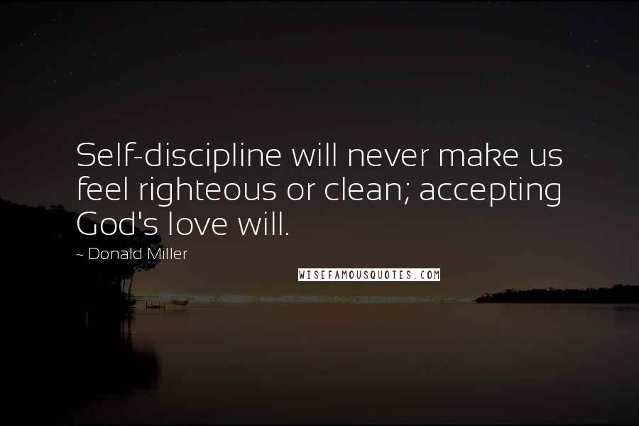 Donald Miller Quotes: Self-discipline will never make us feel righteous or clean; accepting God's love will.