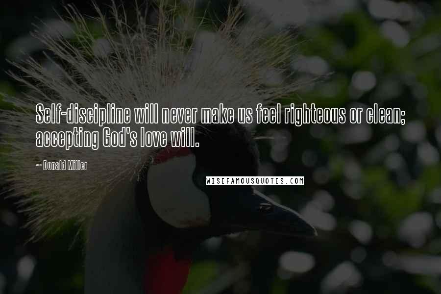 Donald Miller Quotes: Self-discipline will never make us feel righteous or clean; accepting God's love will.