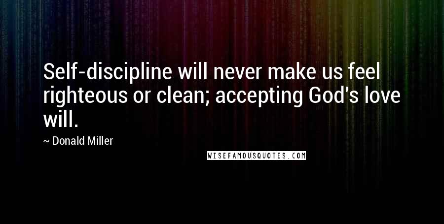 Donald Miller Quotes: Self-discipline will never make us feel righteous or clean; accepting God's love will.