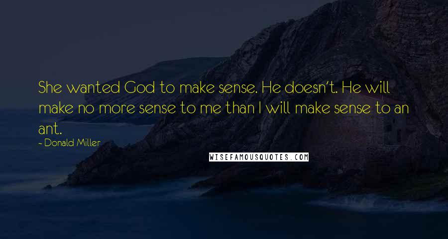 Donald Miller Quotes: She wanted God to make sense. He doesn't. He will make no more sense to me than I will make sense to an ant.