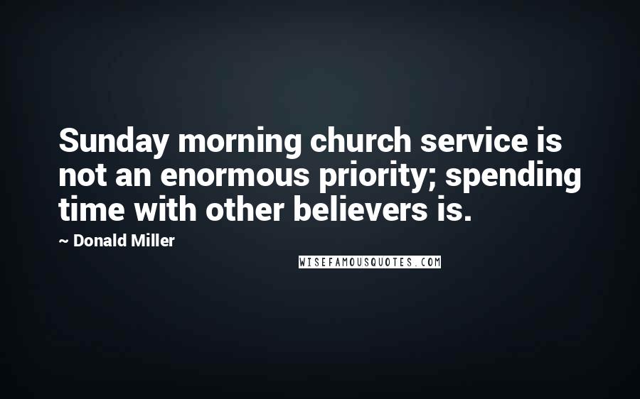 Donald Miller Quotes: Sunday morning church service is not an enormous priority; spending time with other believers is.