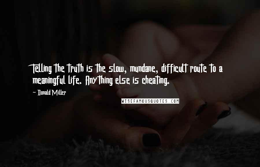 Donald Miller Quotes: Telling the truth is the slow, mundane, difficult route to a meaningful life. Anything else is cheating.