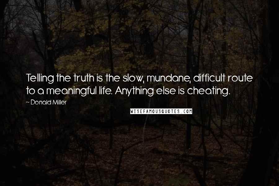 Donald Miller Quotes: Telling the truth is the slow, mundane, difficult route to a meaningful life. Anything else is cheating.
