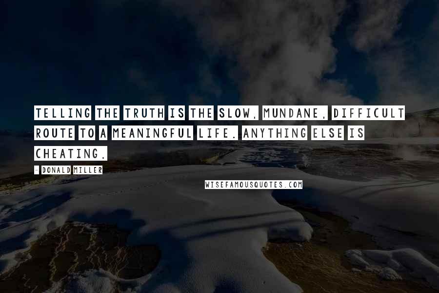 Donald Miller Quotes: Telling the truth is the slow, mundane, difficult route to a meaningful life. Anything else is cheating.