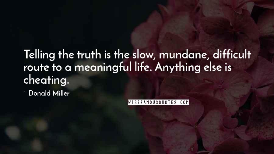 Donald Miller Quotes: Telling the truth is the slow, mundane, difficult route to a meaningful life. Anything else is cheating.
