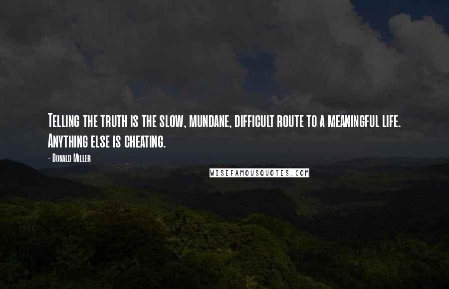 Donald Miller Quotes: Telling the truth is the slow, mundane, difficult route to a meaningful life. Anything else is cheating.