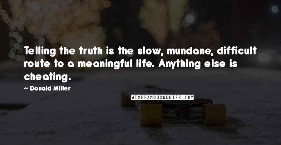 Donald Miller Quotes: Telling the truth is the slow, mundane, difficult route to a meaningful life. Anything else is cheating.