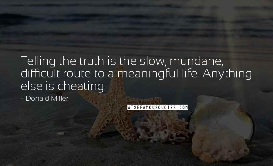 Donald Miller Quotes: Telling the truth is the slow, mundane, difficult route to a meaningful life. Anything else is cheating.