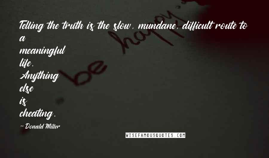 Donald Miller Quotes: Telling the truth is the slow, mundane, difficult route to a meaningful life. Anything else is cheating.