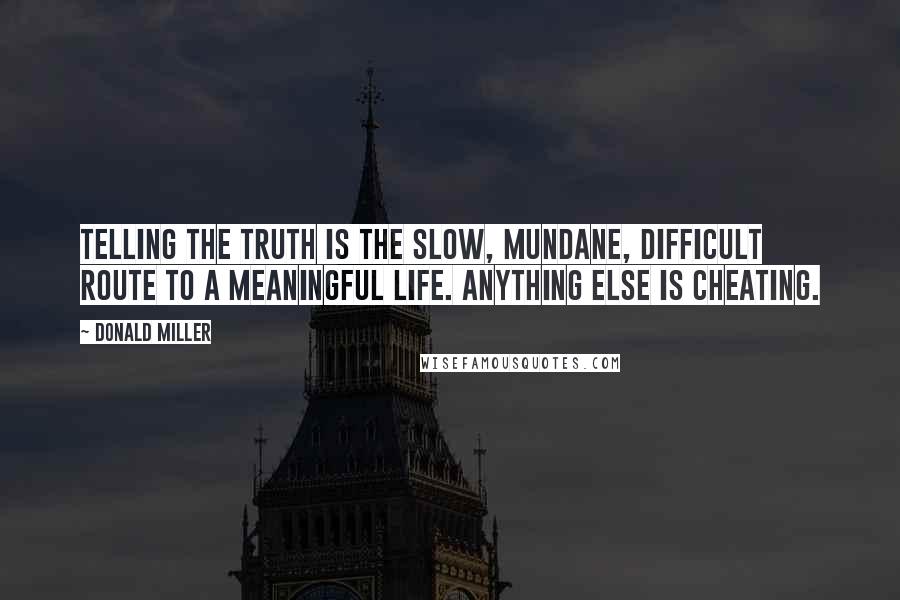 Donald Miller Quotes: Telling the truth is the slow, mundane, difficult route to a meaningful life. Anything else is cheating.