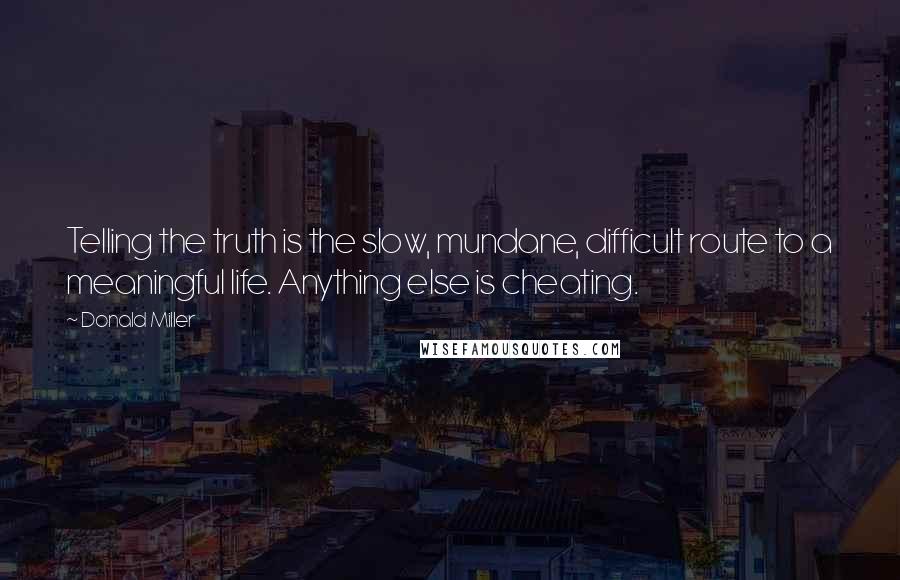 Donald Miller Quotes: Telling the truth is the slow, mundane, difficult route to a meaningful life. Anything else is cheating.