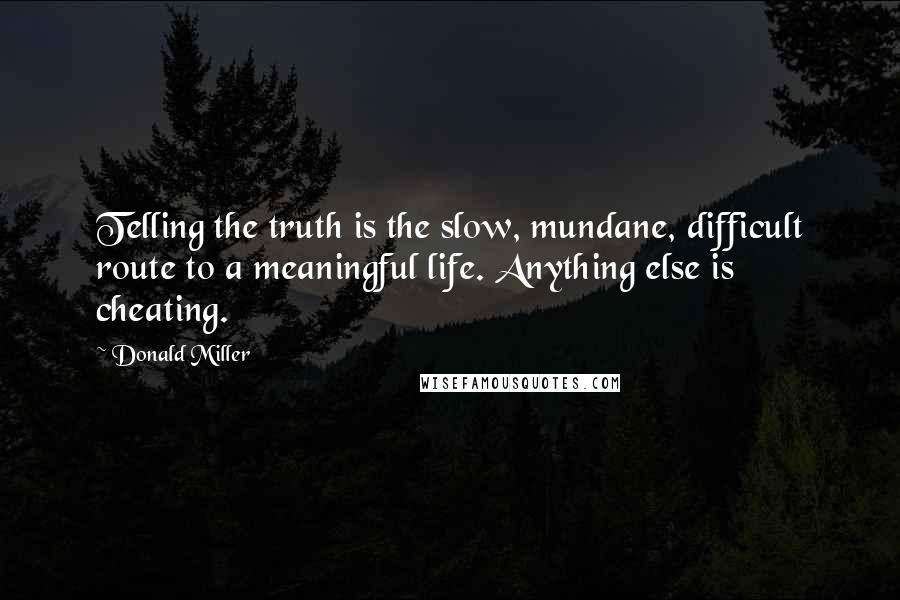 Donald Miller Quotes: Telling the truth is the slow, mundane, difficult route to a meaningful life. Anything else is cheating.