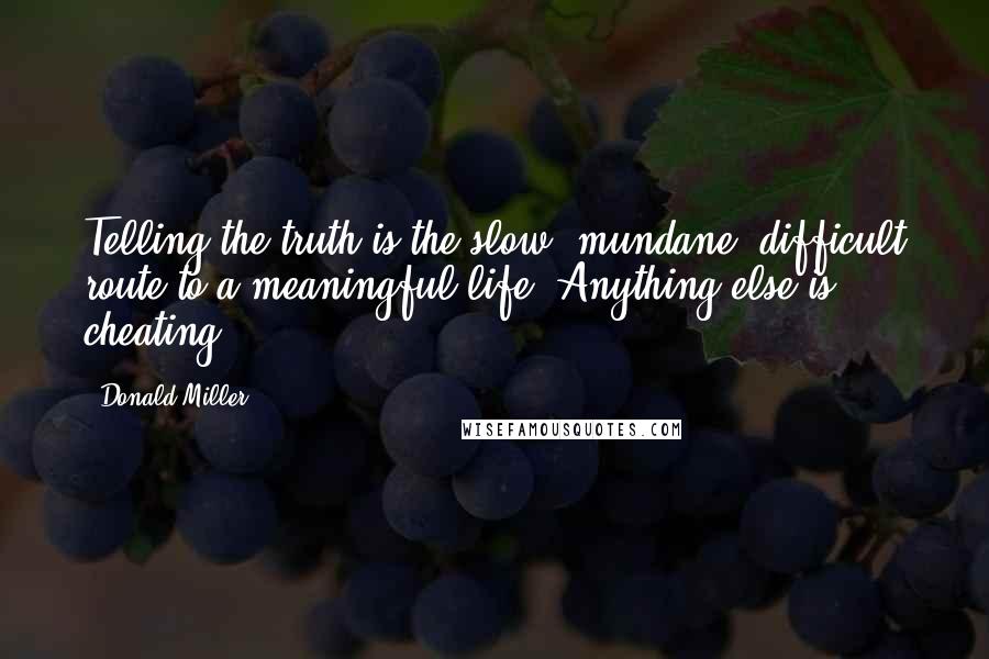 Donald Miller Quotes: Telling the truth is the slow, mundane, difficult route to a meaningful life. Anything else is cheating.