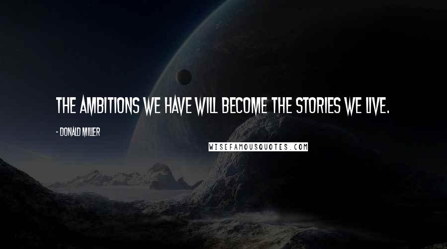 Donald Miller Quotes: The ambitions we have will become the stories we live.