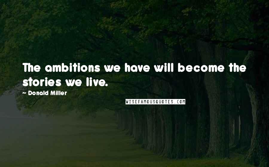 Donald Miller Quotes: The ambitions we have will become the stories we live.