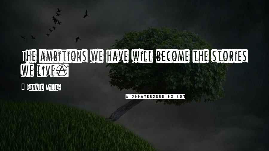 Donald Miller Quotes: The ambitions we have will become the stories we live.