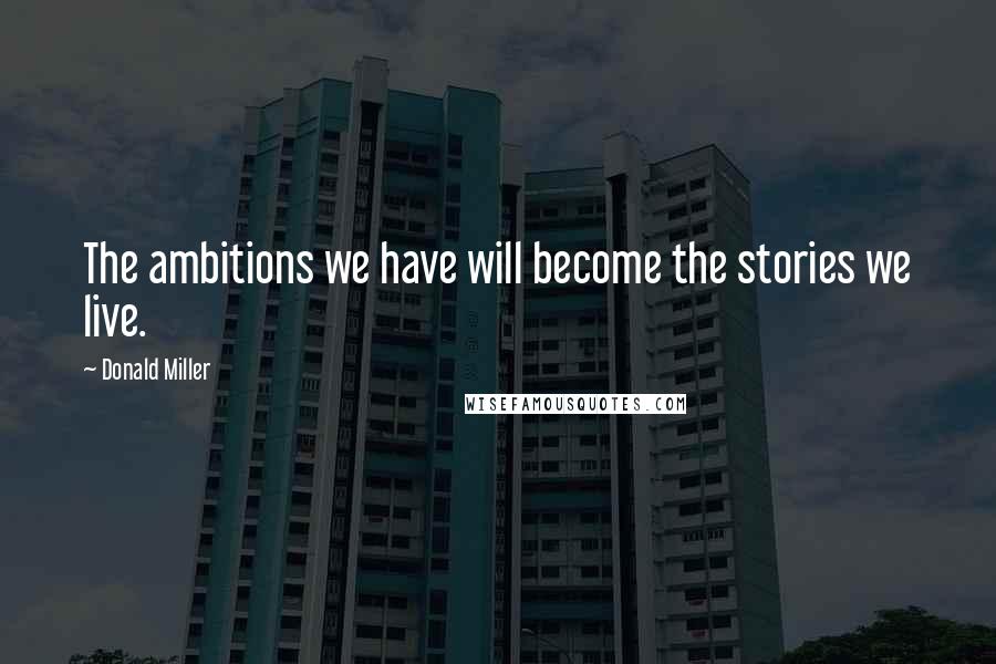 Donald Miller Quotes: The ambitions we have will become the stories we live.
