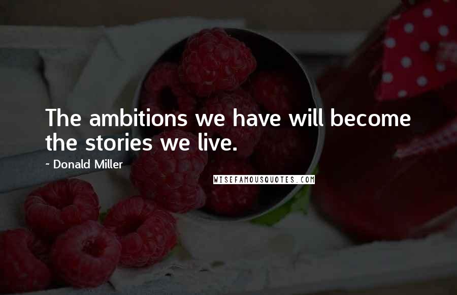 Donald Miller Quotes: The ambitions we have will become the stories we live.