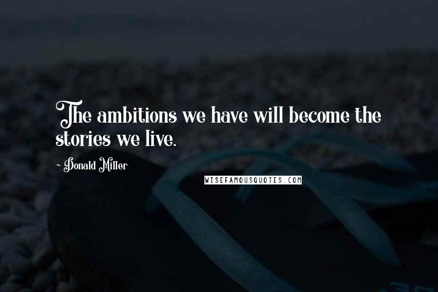 Donald Miller Quotes: The ambitions we have will become the stories we live.