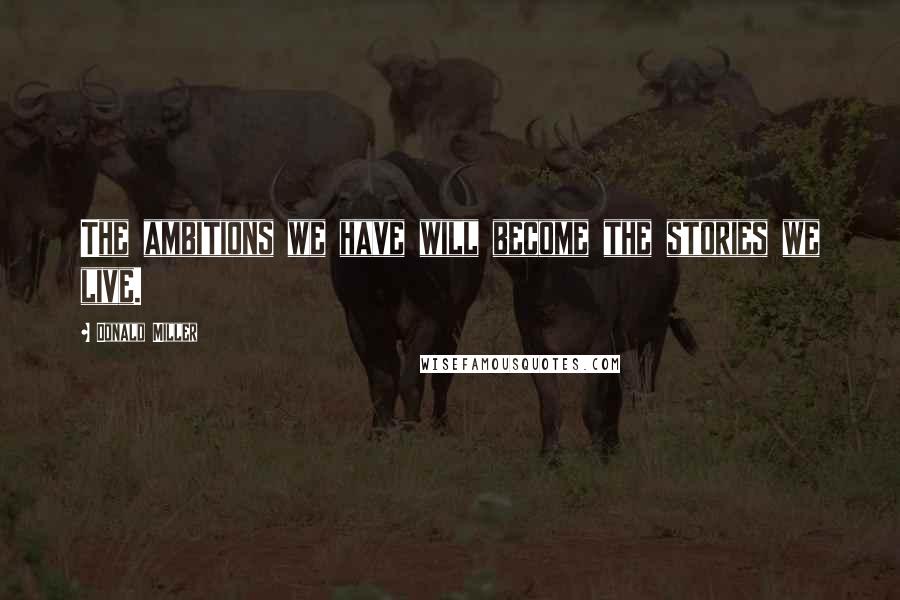 Donald Miller Quotes: The ambitions we have will become the stories we live.