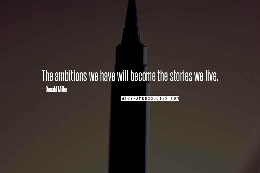 Donald Miller Quotes: The ambitions we have will become the stories we live.