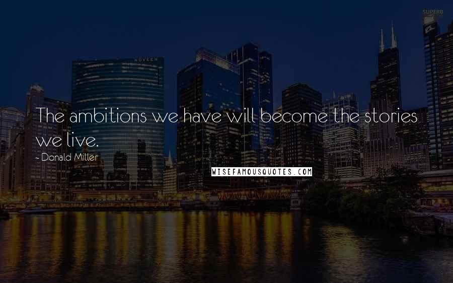 Donald Miller Quotes: The ambitions we have will become the stories we live.