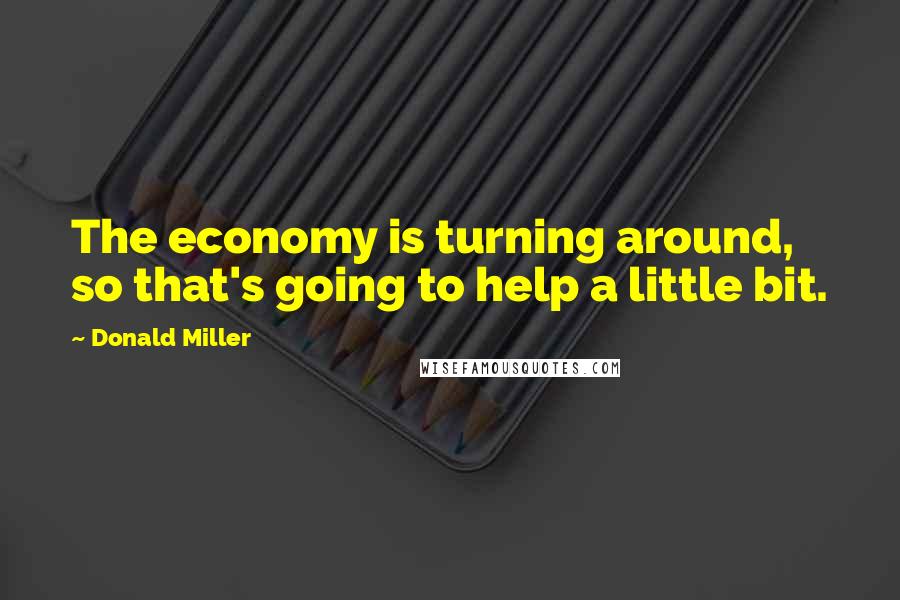 Donald Miller Quotes: The economy is turning around, so that's going to help a little bit.